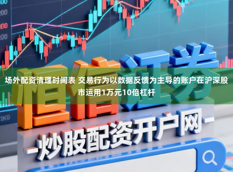 场外配资清理时间表 交易行为以数据反馈为主导的账户在沪深股市运用1万元10倍杠杆