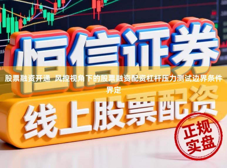 股票融资开通 风控视角下的股票融资配资杠杆压力测试边界条件界定