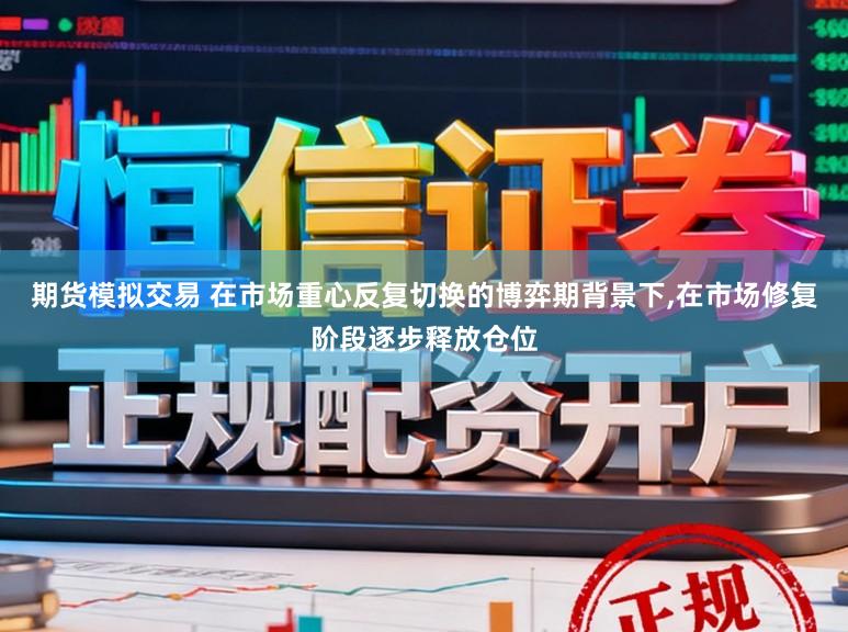 期货模拟交易 在市场重心反复切换的博弈期背景下，在市场修复阶段逐步释放仓位