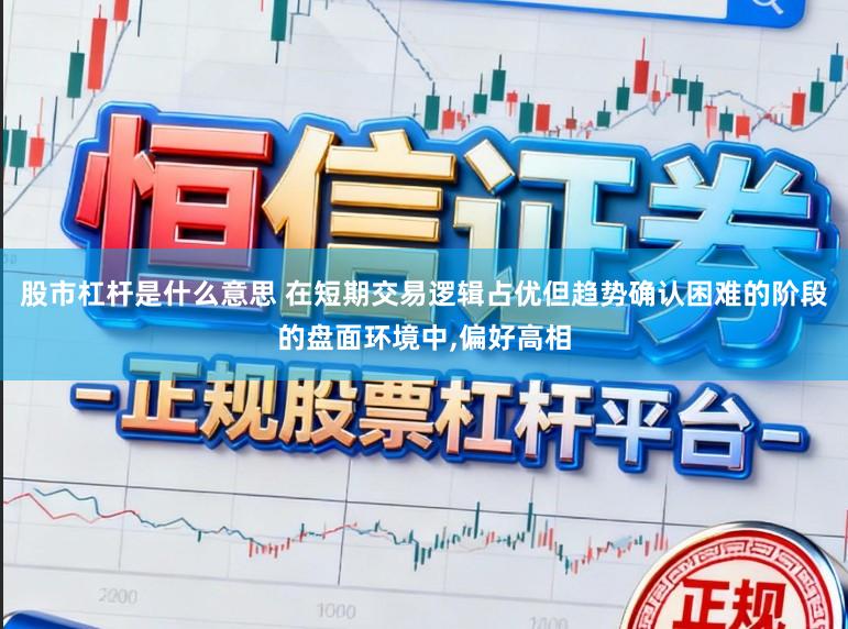 股市杠杆是什么意思 在短期交易逻辑占优但趋势确认困难的阶段的盘面环境中，偏好高相