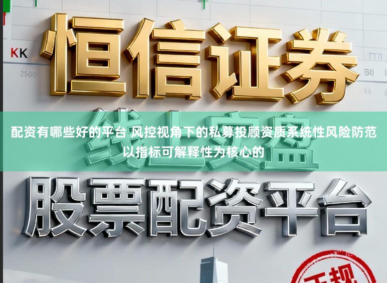配资有哪些好的平台 风控视角下的私募投顾资质系统性风险防范以指标可解释性为核心的