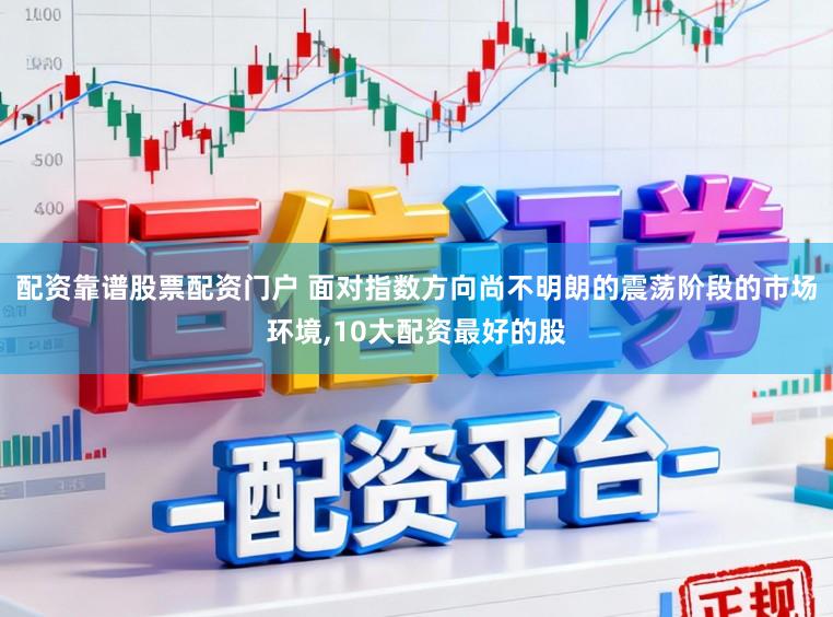 配资靠谱股票配资门户 面对指数方向尚不明朗的震荡阶段的市场环境，10大配资最好的股