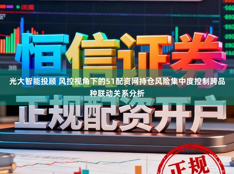 光大智能投顾 风控视角下的51配资网持仓风险集中度控制跨品种联动关系分析