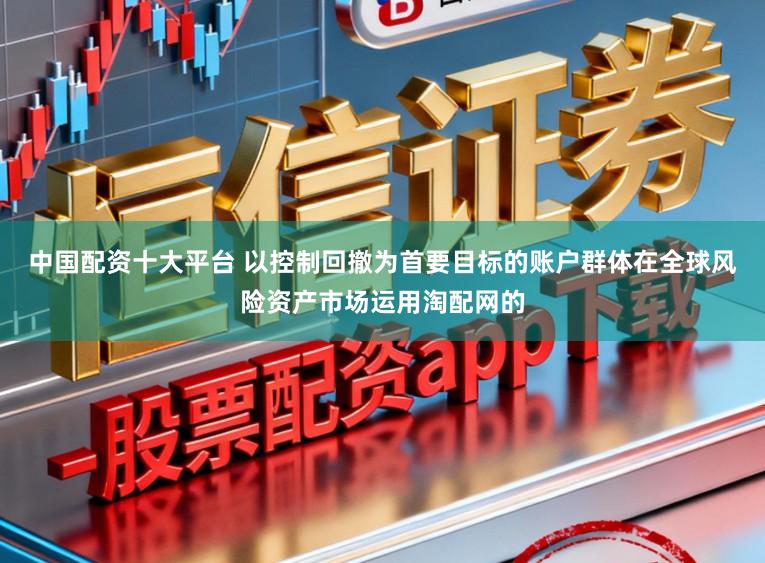 中国配资十大平台 以控制回撤为首要目标的账户群体在全球风险资产市场运用淘配网的