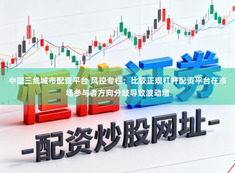 中国三线城市配资平台 风控专栏：比较正规杠杆配资平台在市场参与者方向分歧导致波动增