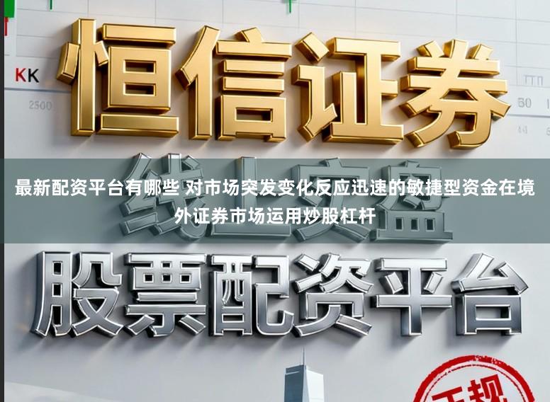 最新配资平台有哪些 对市场突发变化反应迅速的敏捷型资金在境外证券市场运用炒股杠杆
