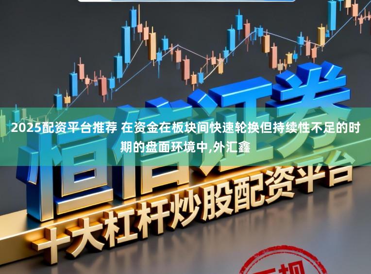 2025配资平台推荐 在资金在板块间快速轮换但持续性不足的时期的盘面环境中,外汇鑫