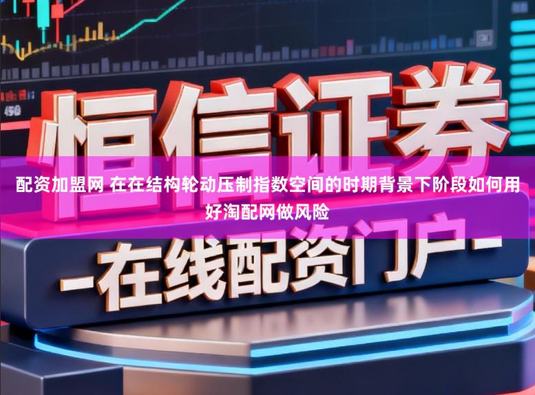 配资加盟网 在在结构轮动压制指数空间的时期背景下阶段如何用好淘配网做风险