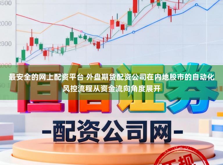最安全的网上配资平台 外盘期货配资公司在内地股市的自动化风控流程从资金流向角度展开