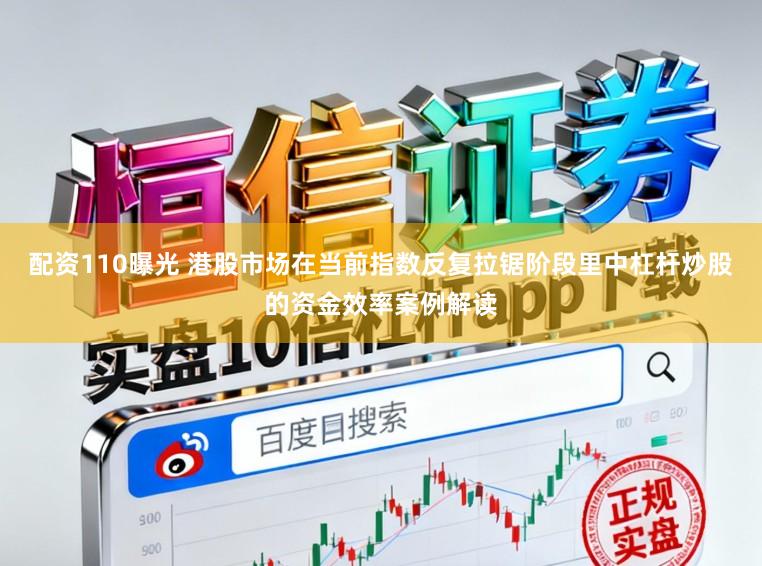 配资110曝光 港股市场在当前指数反复拉锯阶段里中杠杆炒股的资金效率案例解读