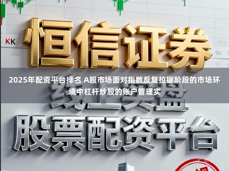 2025年配资平台排名 A股市场面对指数反复拉锯阶段的市场环境中杠杆炒股的账户管理实