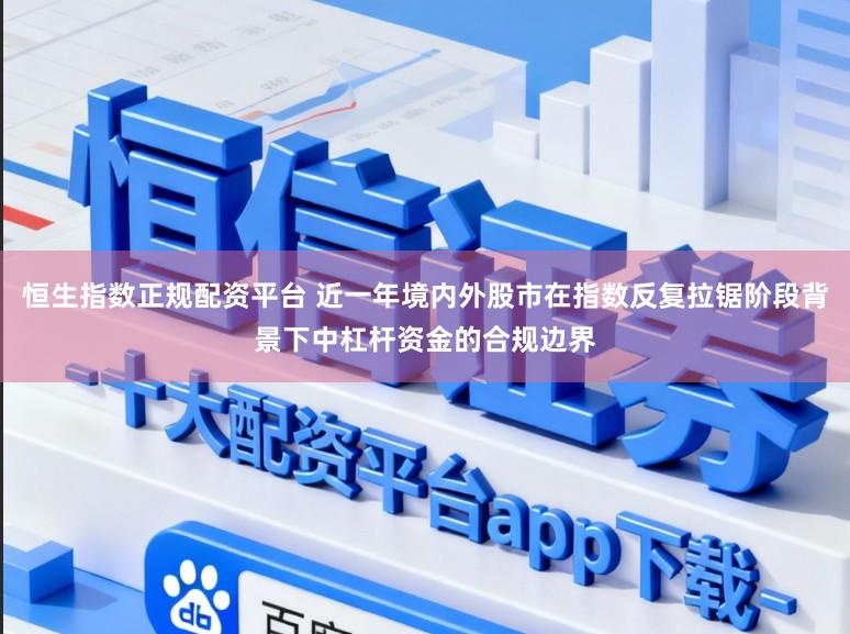 恒生指数正规配资平台 近一年境内外股市在指数反复拉锯阶段背景下中杠杆资金的合规边界