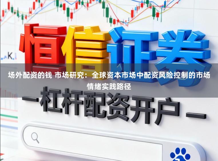 场外配资的钱 市场研究：全球资本市场中配资风险控制的市场情绪实践路径