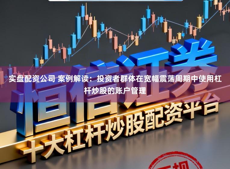 实盘配资公司 案例解读：投资者群体在宽幅震荡周期中使用杠杆炒股的账户管理
