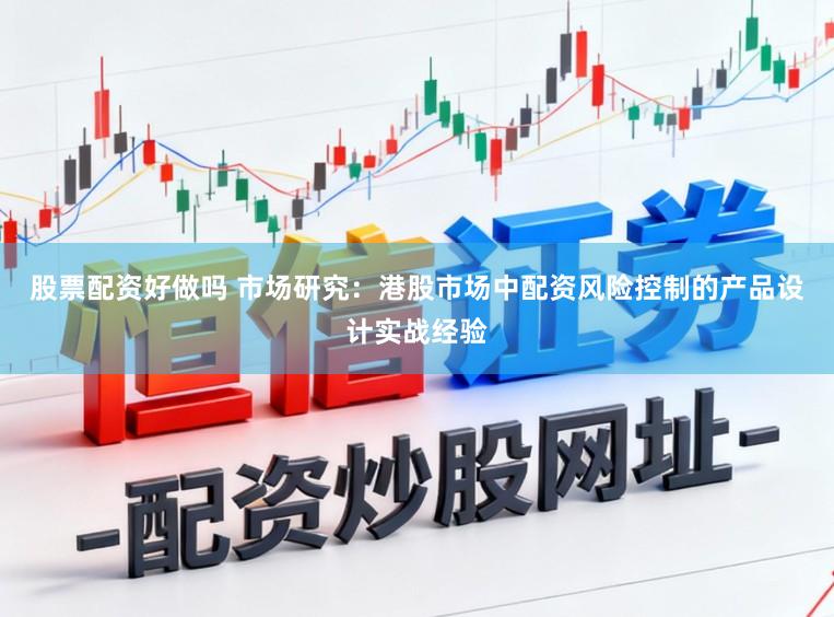 股票配资好做吗 市场研究：港股市场中配资风险控制的产品设计实战经验