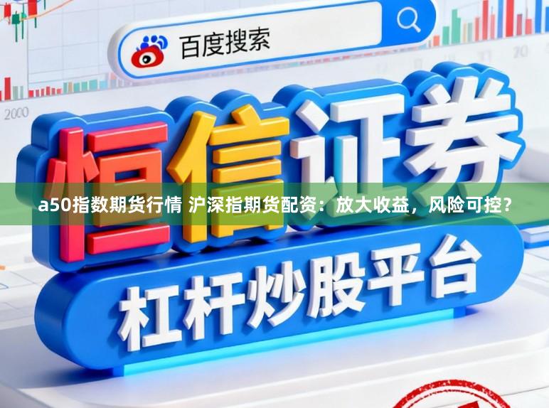 a50指数期货行情 沪深指期货配资：放大收益，风险可控？