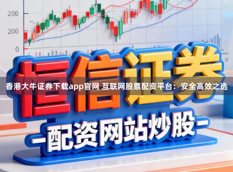 香港大牛证券下载app官网 互联网股票配资平台：安全高效之选