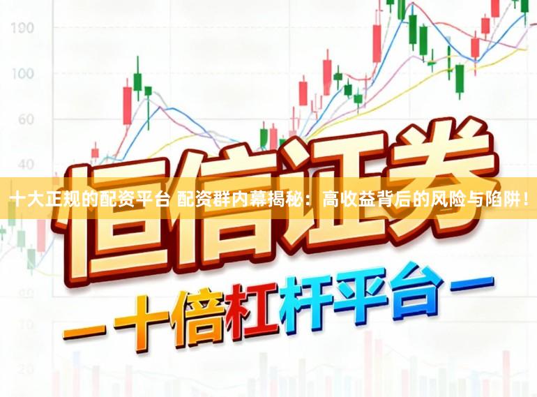 十大正规的配资平台 配资群内幕揭秘：高收益背后的风险与陷阱！
