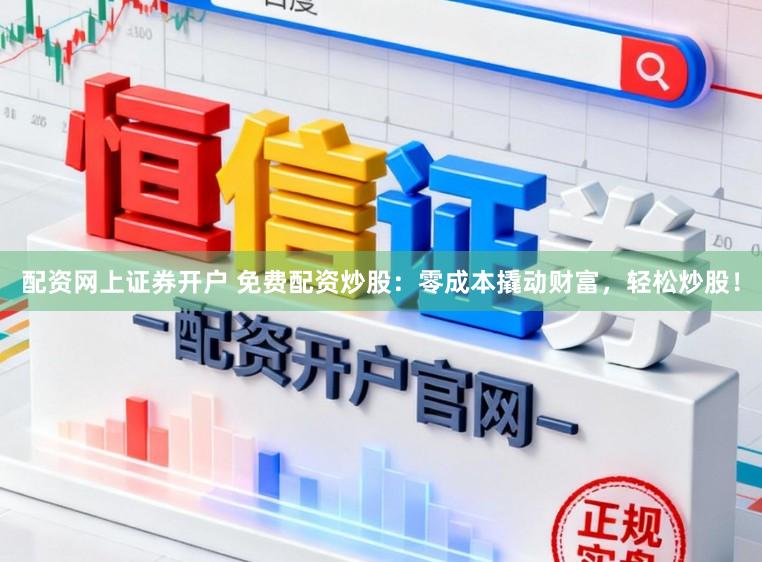 配资网上证券开户 免费配资炒股：零成本撬动财富，轻松炒股！