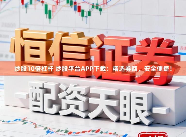 炒股10倍杠杆 炒股平台APP下载：精选券商，安全便捷！
