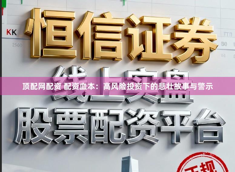 顶配网配资 配资血本：高风险投资下的悲壮故事与警示