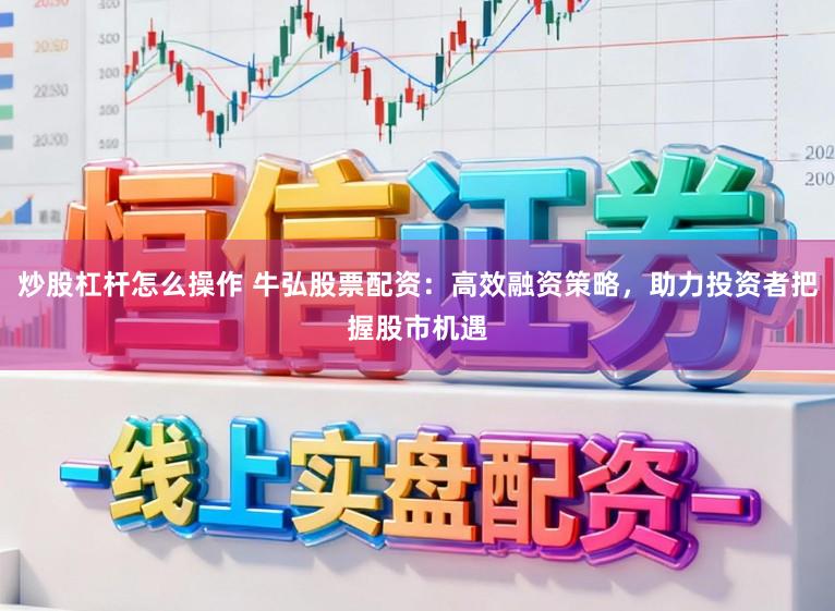 炒股杠杆怎么操作 牛弘股票配资：高效融资策略，助力投资者把握股市机遇