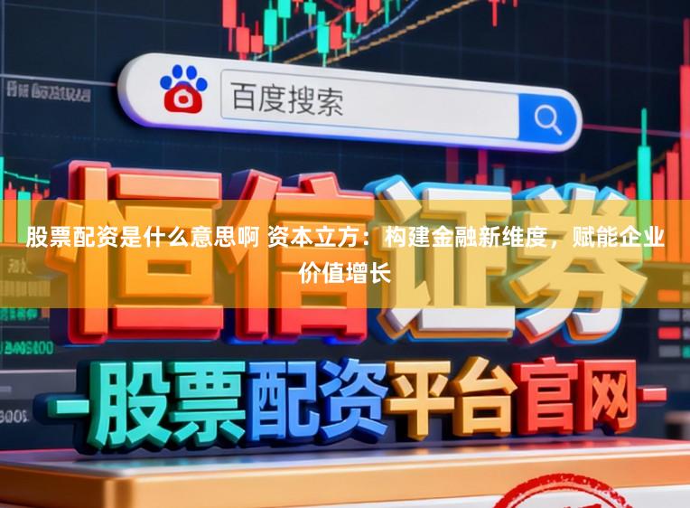 股票配资是什么意思啊 资本立方：构建金融新维度，赋能企业价值增长