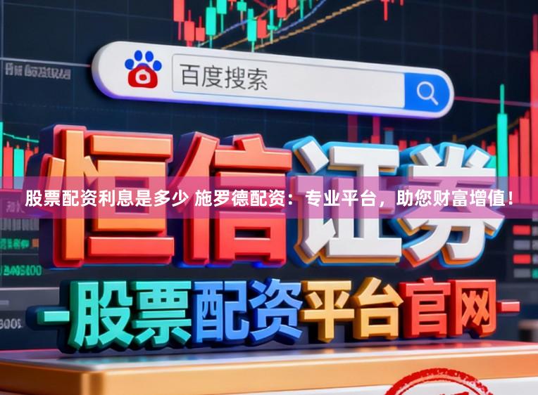 股票配资利息是多少 施罗德配资：专业平台，助您财富增值！