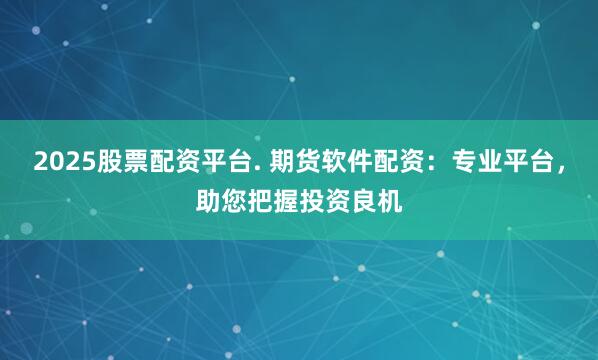 2025股票配资平台. 期货软件配资：专业平台，助您把握投资良机