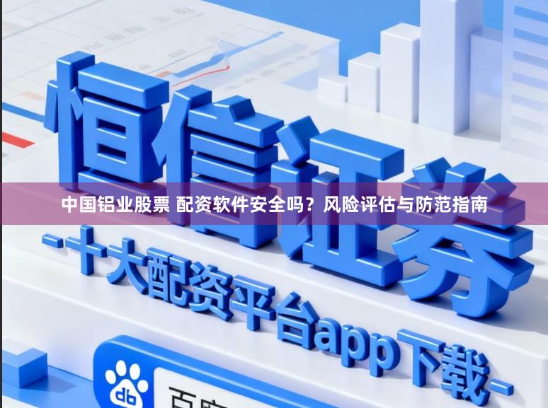 中国铝业股票 配资软件安全吗？风险评估与防范指南