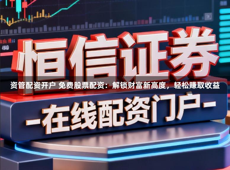 资管配资开户 免费股票配资：解锁财富新高度，轻松赚取收益
