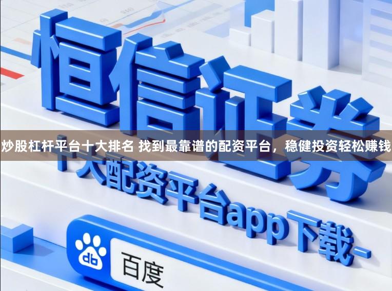 炒股杠杆平台十大排名 找到最靠谱的配资平台，稳健投资轻松赚钱
