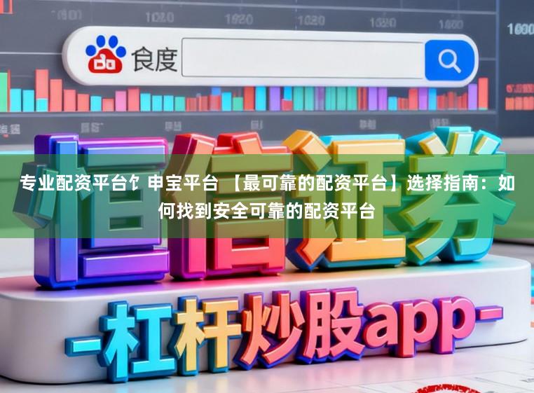 专业配资平台饣申宝平台 【最可靠的配资平台】选择指南：如何找到安全可靠的配资平台