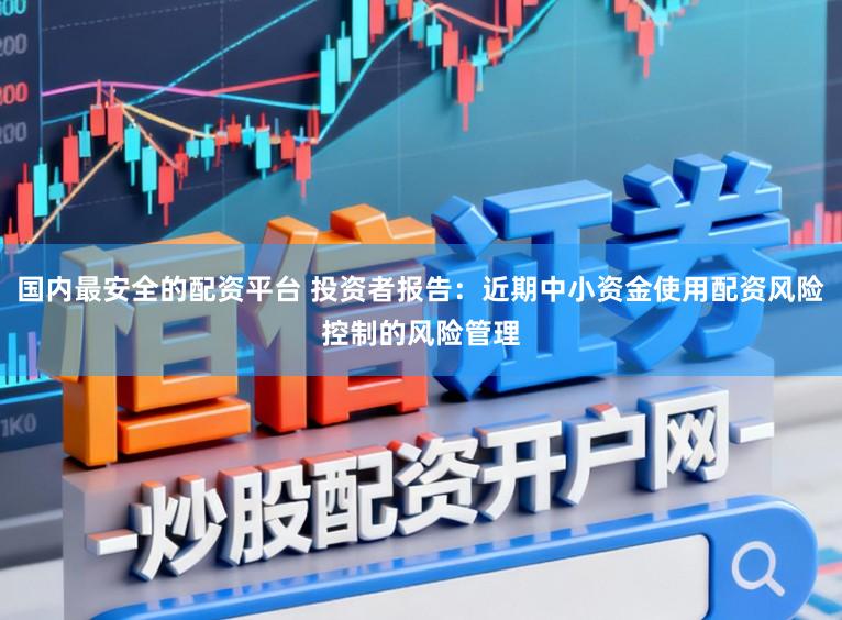 国内最安全的配资平台 投资者报告：近期中小资金使用配资风险控制的风险管理