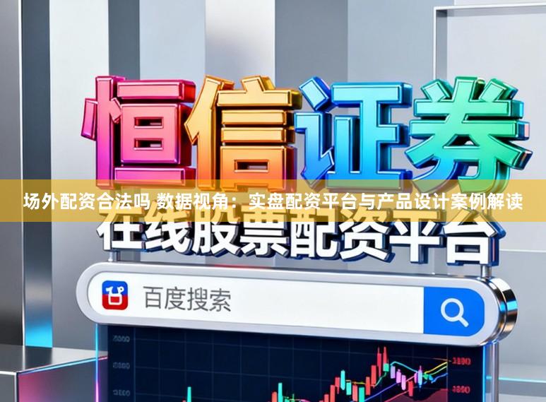 场外配资合法吗 数据视角：实盘配资平台与产品设计案例解读