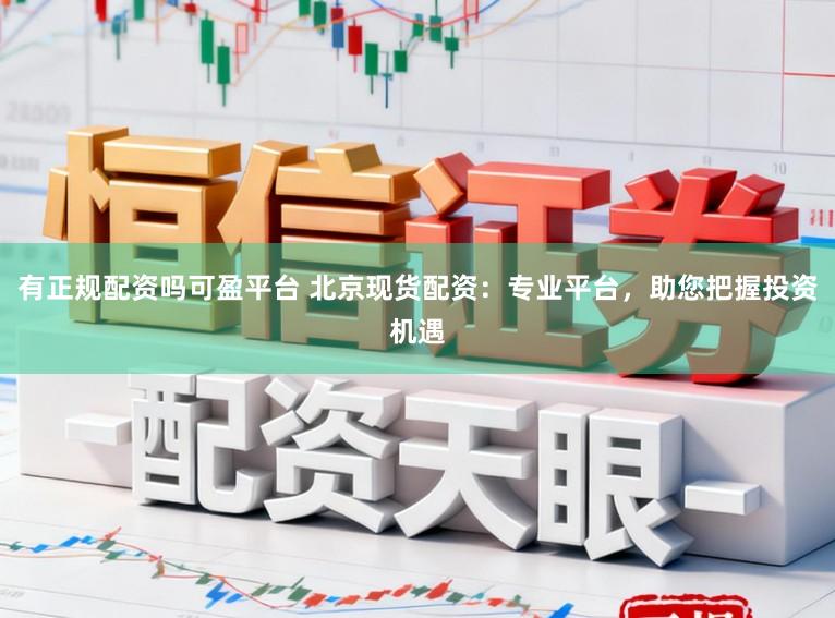 有正规配资吗可盈平台 北京现货配资：专业平台，助您把握投资机遇