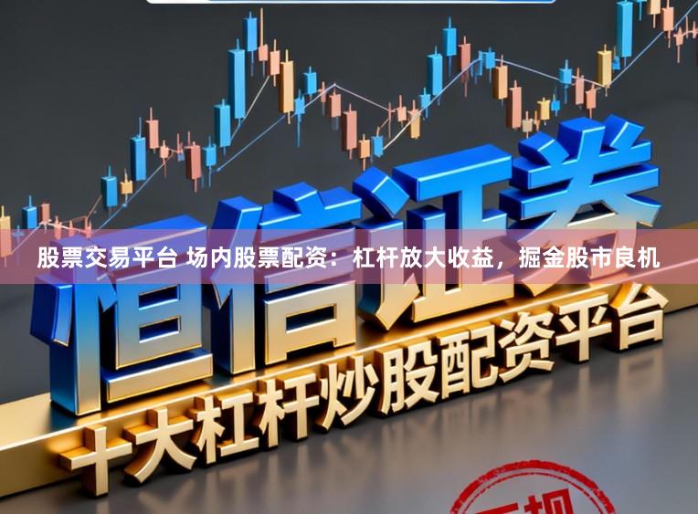 股票交易平台 场内股票配资：杠杆放大收益，掘金股市良机