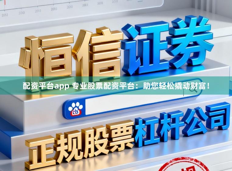 配资平台app 专业股票配资平台：助您轻松撬动财富！