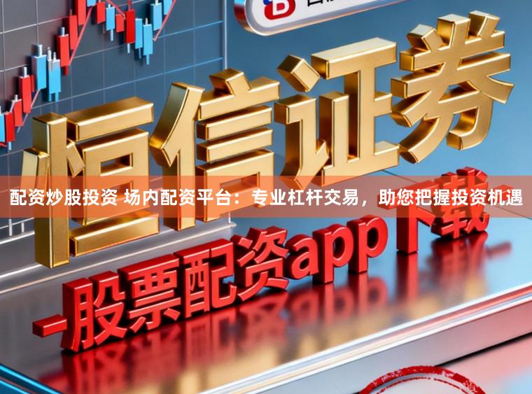 配资炒股投资 场内配资平台：专业杠杆交易，助您把握投资机遇