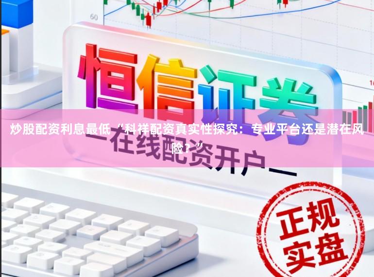炒股配资利息最低 “科祥配资真实性探究：专业平台还是潜在风险？”