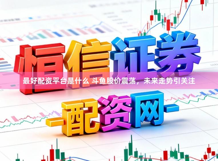 最好配资平台是什么 斗鱼股价震荡，未来走势引关注