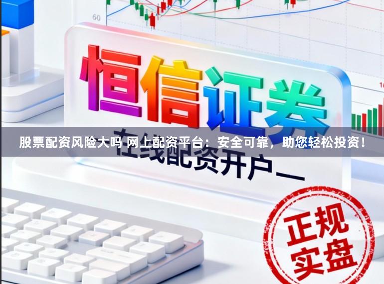 股票配资风险大吗 网上配资平台：安全可靠，助您轻松投资！