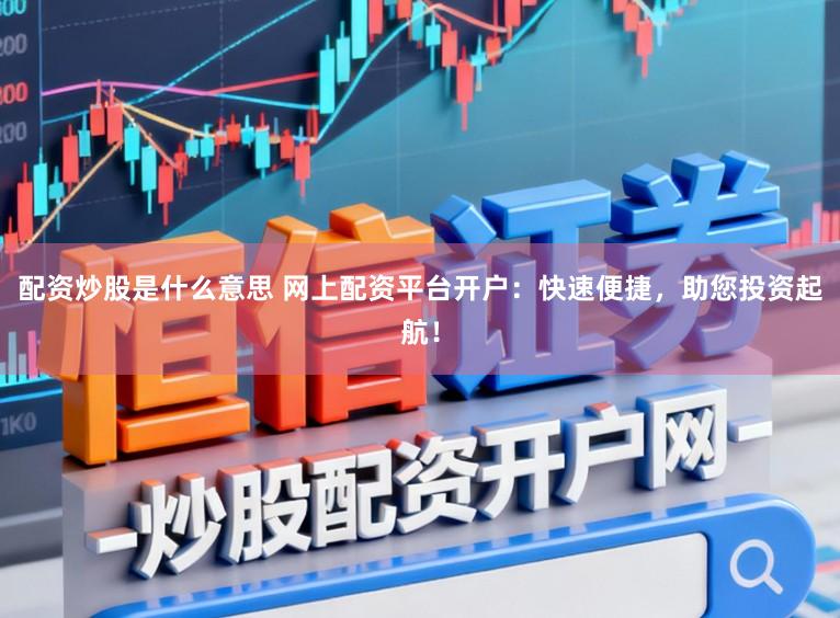 配资炒股是什么意思 网上配资平台开户：快速便捷，助您投资起航！