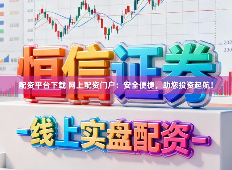 配资平台下载 网上配资门户：安全便捷，助您投资起航！
