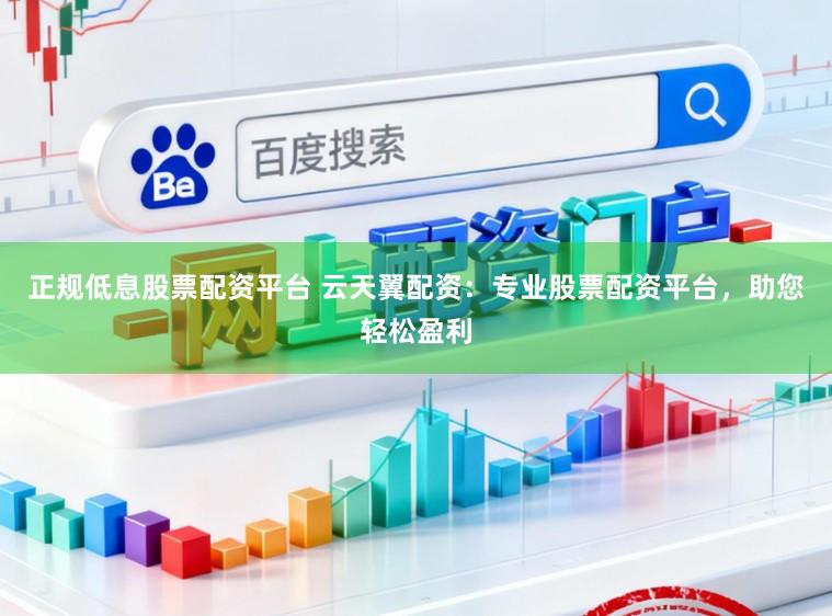 正规低息股票配资平台 云天翼配资：专业股票配资平台，助您轻松盈利