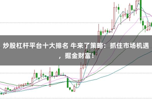 炒股杠杆平台十大排名 牛来了策略：抓住市场机遇，掘金财富！