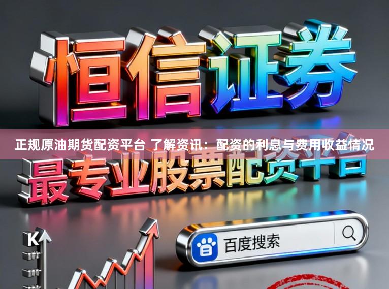 正规原油期货配资平台 了解资讯：配资的利息与费用收益情况
