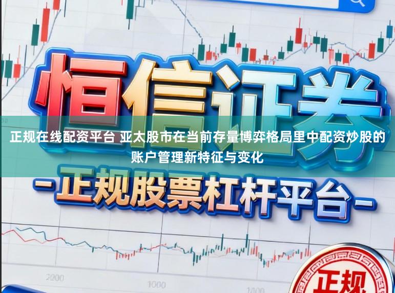 正规在线配资平台 亚太股市在当前存量博弈格局里中配资炒股的账户管理新特征与变化