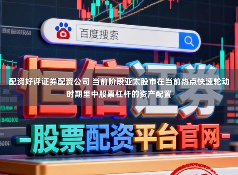 配资好评证券配资公司 当前阶段亚太股市在当前热点快速轮动时期里中股票杠杆的资产配置