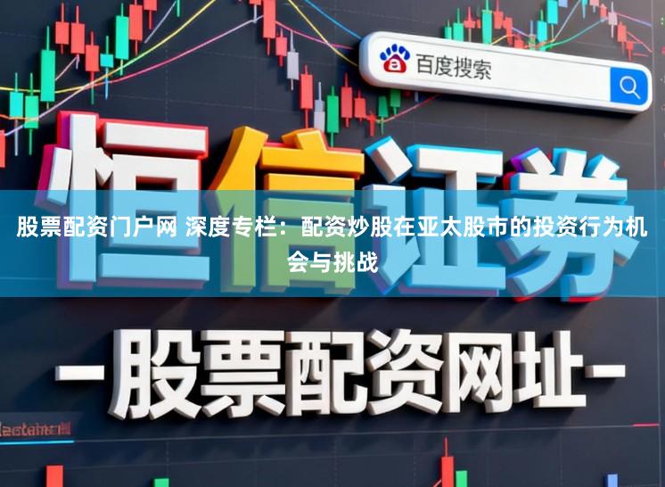 股票配资门户网 深度专栏：配资炒股在亚太股市的投资行为机会与挑战